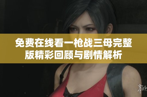 免費(fèi)在線看一槍?xiě)?zhàn)三母完整版精彩回顧與劇情解析