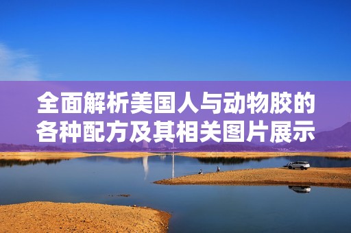 全面解析美國人與動物膠的各種配方及其相關(guān)圖片展示