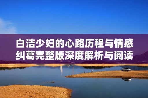 白潔少婦的心路歷程與情感糾葛完整版深度解析與閱讀體驗(yàn)