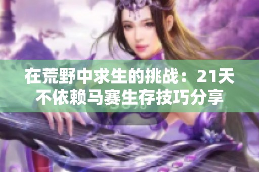 在荒野中求生的挑戰(zhàn)：21天不依賴馬賽生存技巧分享