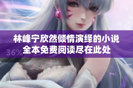 林峰寧欣然傾情演繹的小說(shuō)全本免費(fèi)閱讀盡在此處