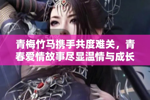 青梅竹馬攜手共度難關，青春愛情故事盡顯溫情與成長