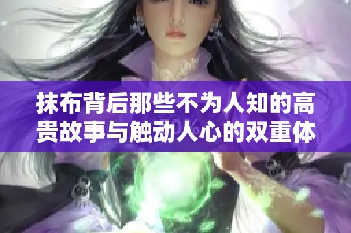 抹布背后那些不為人知的高貴故事與觸動(dòng)人心的雙重體驗(yàn) 抹布背后那些不為人知的高貴故事與觸動(dòng)人心的雙重體驗(yàn)