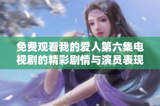 免費觀看我的愛人第六集電視劇的精彩劇情與演員表現(xiàn)分析