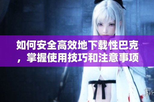 如何安全高效地下載性巴克，掌握使用技巧和注意事項