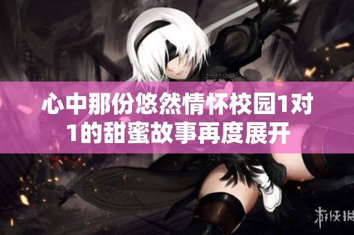 心中那份悠然情懷校園1對(duì)1的甜蜜故事再度展開(kāi)