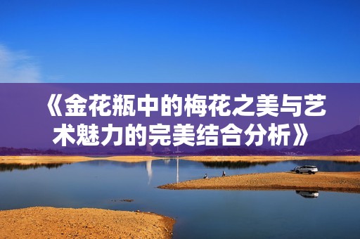 《金花瓶中的梅花之美與藝術(shù)魅力的完美結(jié)合分析》