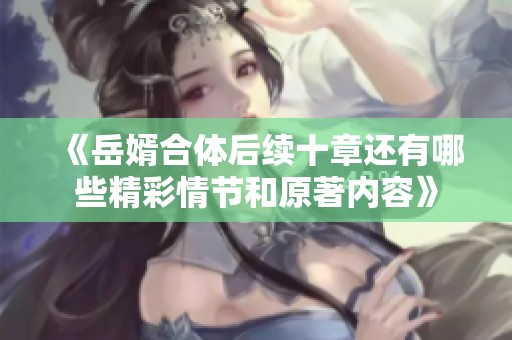 《岳婿合體后續(xù)十章還有哪些精彩情節(jié)和原著內(nèi)容》