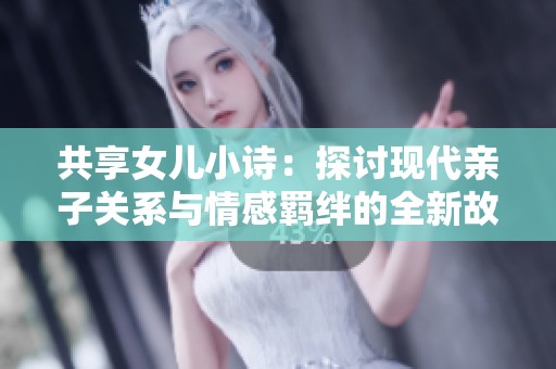 共享女兒小詩：探討現(xiàn)代親子關(guān)系與情感羈絆的全新故事展開