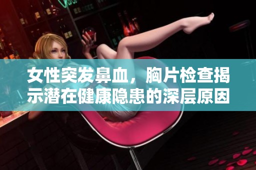 女性突發(fā)鼻血，胸片檢查揭示潛在健康隱患的深層原因解析