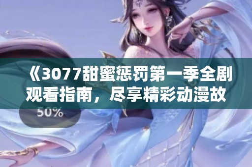 《3077甜蜜懲罰第一季全劇觀看指南，盡享精彩動漫故事與角色魅力》