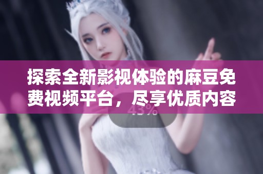 探索全新影視體驗(yàn)的麻豆免費(fèi)視頻平臺(tái)，盡享優(yōu)質(zhì)內(nèi)容與便捷服務(wù)