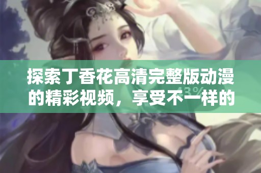 探索丁香花高清完整版動漫的精彩視頻，享受不一樣的視覺之旅
