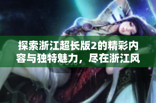 探索浙江超長(zhǎng)版2的精彩內(nèi)容與獨(dú)特魅力，盡在浙江風(fēng)采網(wǎng)