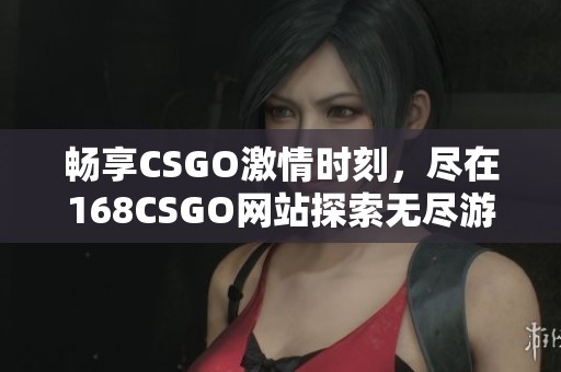 暢享CSGO激情時刻，盡在168CSGO網(wǎng)站探索無盡游戲樂趣