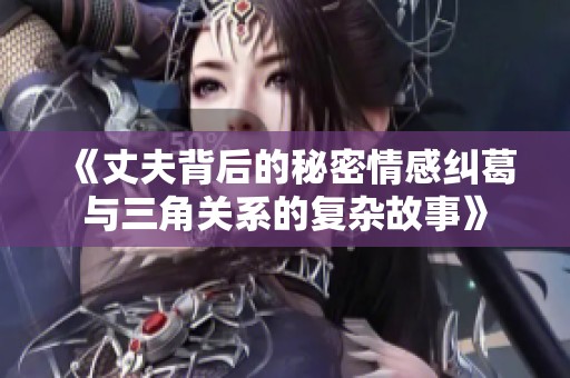 《丈夫背后的秘密情感糾葛與三角關(guān)系的復(fù)雜故事》