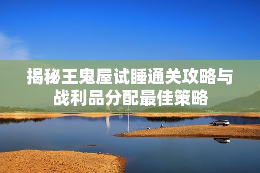 揭秘王鬼屋試睡通關(guān)攻略與戰(zhàn)利品分配最佳策略