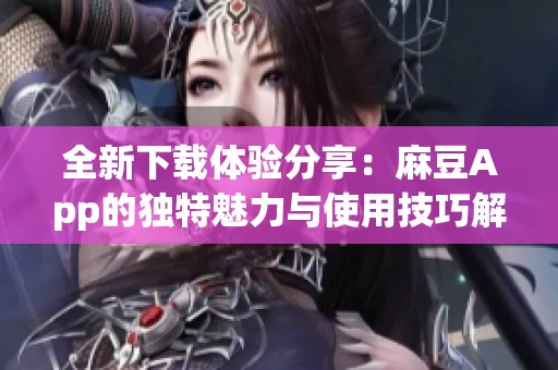 全新下載體驗分享：麻豆App的獨特魅力與使用技巧解析