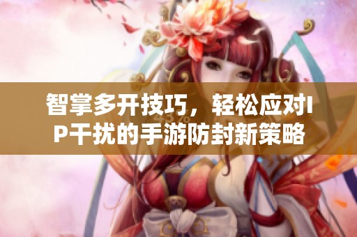 智掌多開技巧，輕松應(yīng)對IP干擾的手游防封新策略