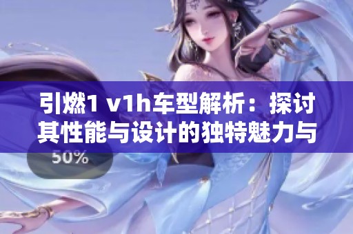 引燃1 v1h車型解析：探討其性能與設(shè)計的獨特魅力與優(yōu)勢