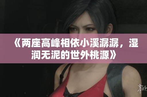 《兩座高峰相依小溪潺潺，濕潤無泥的世外桃源》