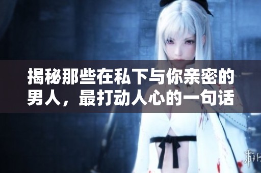 揭秘那些在私下與你親密的男人，最打動人心的一句話是什么？