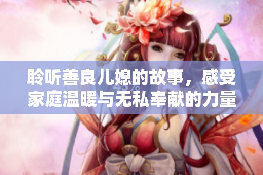 聆聽善良兒媳的故事，感受家庭溫暖與無私奉獻(xiàn)的力量