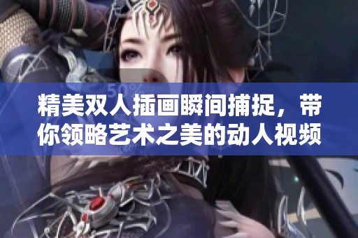 精美雙人插畫瞬間捕捉，帶你領(lǐng)略藝術(shù)之美的動(dòng)人視頻展示