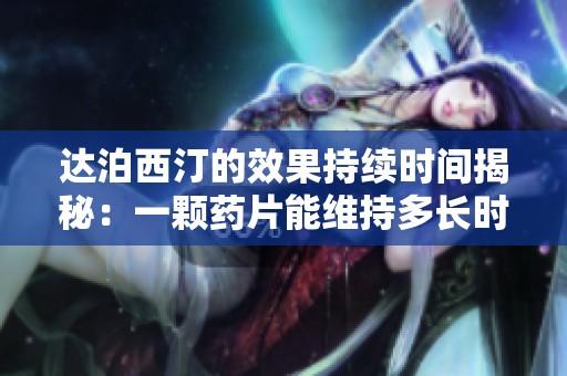 達泊西汀的效果持續(xù)時間揭秘：一顆藥片能維持多長時間的作用