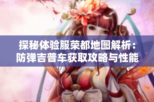 探秘體驗(yàn)服榮都地圖解析：防彈吉普車獲取攻略與性能評測寶典