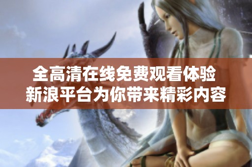 全高清在線免費(fèi)觀看體驗(yàn) 新浪平臺(tái)為你帶來精彩內(nèi)容分享