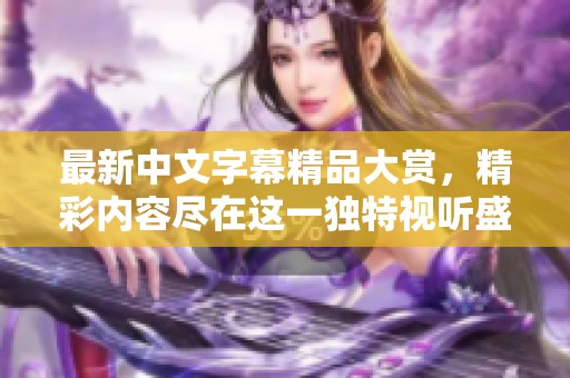 最新中文字幕精品大賞，精彩內(nèi)容盡在這一獨(dú)特視聽盛宴中