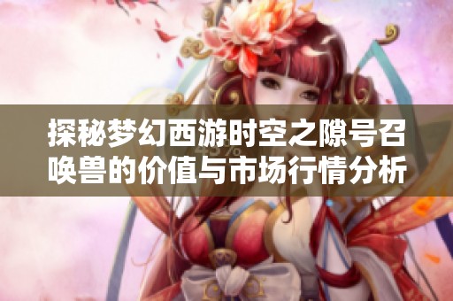 探秘夢(mèng)幻西游時(shí)空之隙號(hào)召喚獸的價(jià)值與市場(chǎng)行情分析