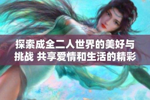 探索成全二人世界的美好與挑戰(zhàn) 共享愛情和生活的精彩瞬間