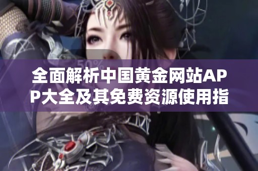 全面解析中國黃金網(wǎng)站APP大全及其免費(fèi)資源使用指南
