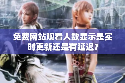 免費(fèi)網(wǎng)站觀看人數(shù)顯示是實(shí)時(shí)更新還是有延遲？