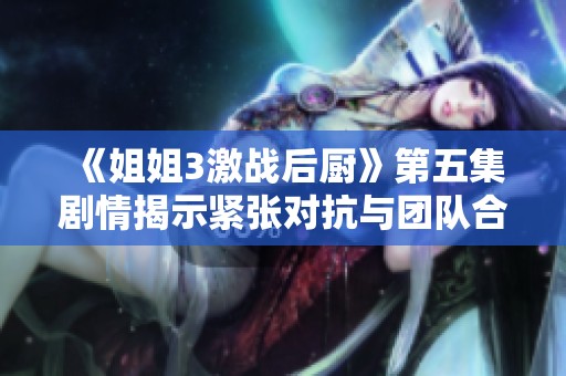 《姐姐3激戰(zhàn)后廚》第五集劇情揭示緊張對抗與團隊合作的精彩瞬間