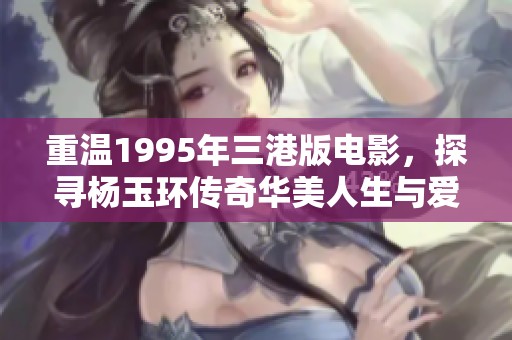 重溫1995年三港版電影，探尋楊玉環(huán)傳奇華美人生與愛情故事