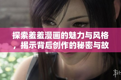 探索羞羞漫畫的魅力與風(fēng)格，揭示背后創(chuàng)作的秘密與故事