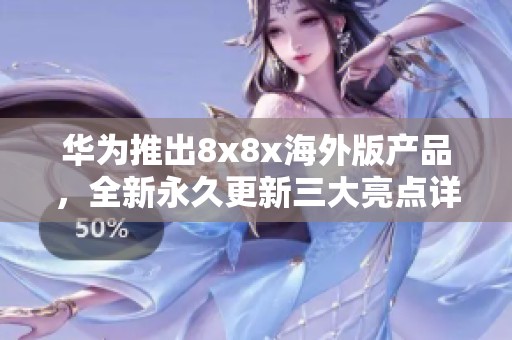華為推出8x8x海外版產(chǎn)品，全新永久更新三大亮點(diǎn)詳解