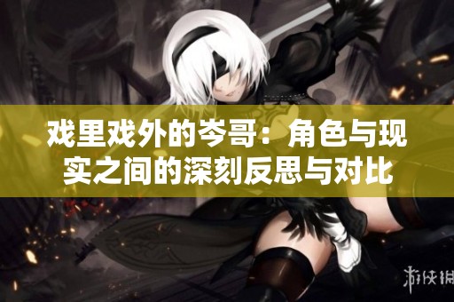 戲里戲外的岑哥：角色與現(xiàn)實之間的深刻反思與對比