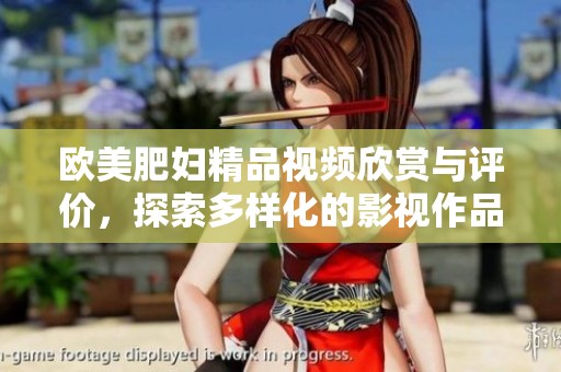 歐美肥婦精品視頻欣賞與評(píng)價(jià)，探索多樣化的影視作品魅力