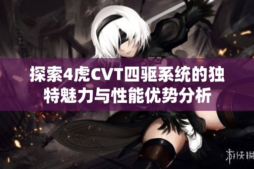 探索4虎CVT四驅(qū)系統(tǒng)的獨特魅力與性能優(yōu)勢分析