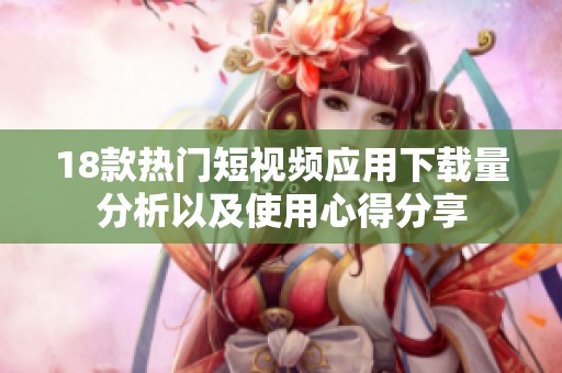 18款熱門(mén)短視頻應(yīng)用下載量分析以及使用心得分享