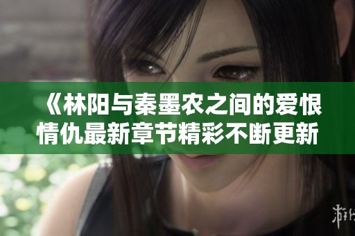 《林陽(yáng)與秦墨農(nóng)之間的愛恨情仇最新章節(jié)精彩不斷更新》