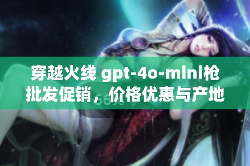 穿越火線 gpt-4o-mini槍批發(fā)促銷，價格優(yōu)惠與產(chǎn)地揭秘揭秘