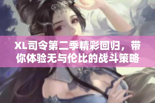 XL司令第二季精彩回歸，帶你體驗(yàn)無與倫比的戰(zhàn)斗策略與團(tuán)隊(duì)合作