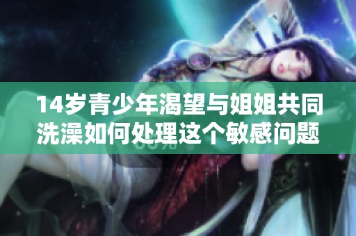 14歲青少年渴望與姐姐共同洗澡如何處理這個(gè)敏感問題