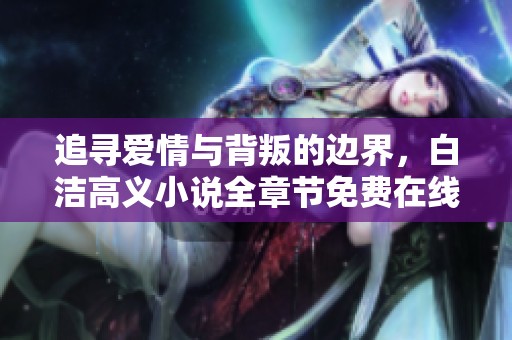 追尋愛情與背叛的邊界，白潔高義小說全章節(jié)免費(fèi)在線閱讀指南