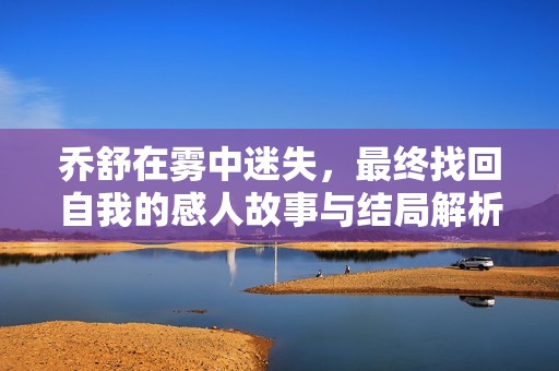 喬舒在霧中迷失，最終找回自我的感人故事與結(jié)局解析